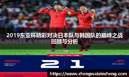 2019东亚杯精彩对决日本队与韩国队的巅峰之战回顾与分析