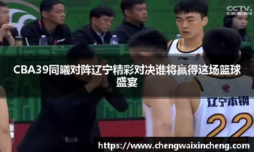 CBA39同曦对阵辽宁精彩对决谁将赢得这场篮球盛宴