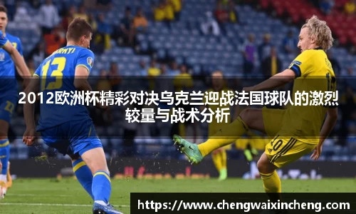 2012欧洲杯精彩对决乌克兰迎战法国球队的激烈较量与战术分析