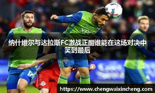 纳什维尔与达拉斯FC激战正酣谁能在这场对决中笑到最后