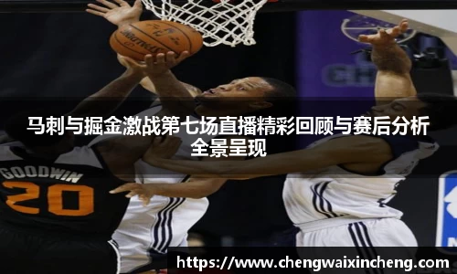 马刺与掘金激战第七场直播精彩回顾与赛后分析全景呈现