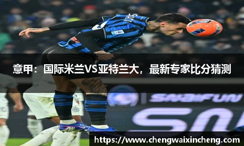 意甲：国际米兰VS亚特兰大，最新专家比分猜测